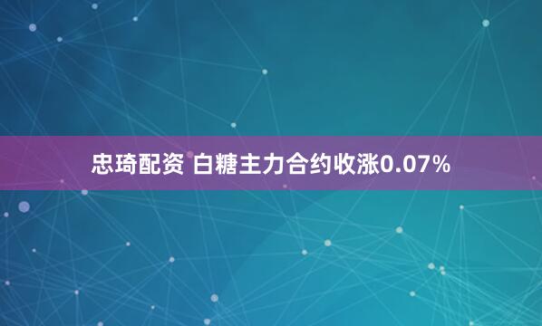 忠琦配资 白糖主力合约收涨0.07%