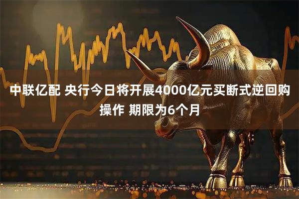 中联亿配 央行今日将开展4000亿元买断式逆回购操作 期限为6个月