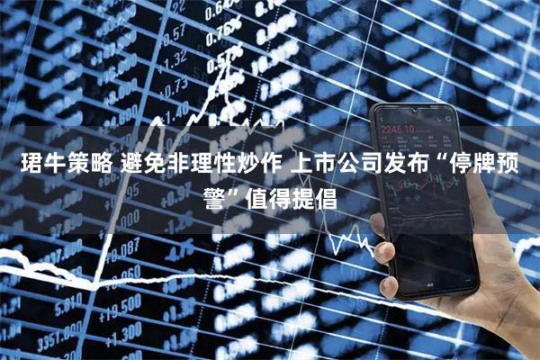 珺牛策略 避免非理性炒作 上市公司发布“停牌预警”值得提倡