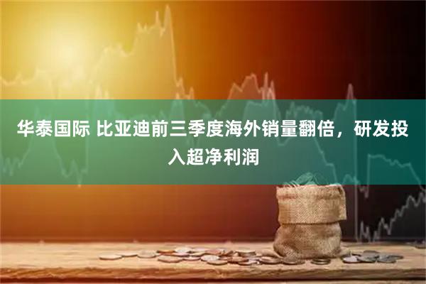 华泰国际 比亚迪前三季度海外销量翻倍，研发投入超净利润