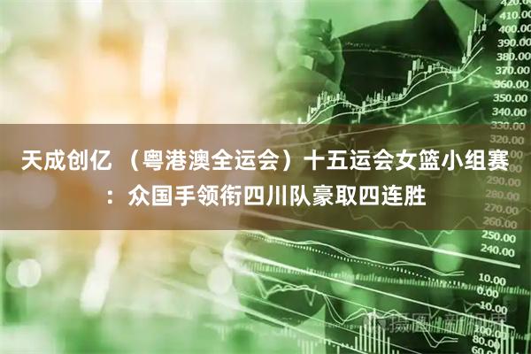 天成创亿 （粤港澳全运会）十五运会女篮小组赛：众国手领衔四川队豪取四连胜