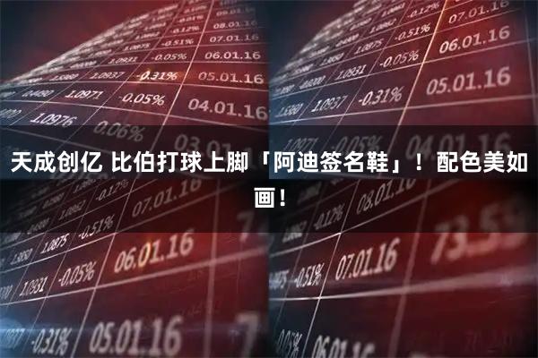 天成创亿 比伯打球上脚「阿迪签名鞋」！配色美如画！