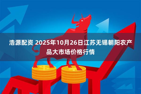 浩源配资 2025年10月26日江苏无锡朝阳农产品大市场价格行情