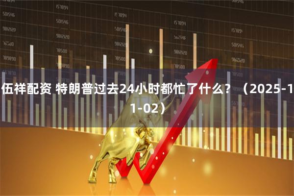 伍祥配资 特朗普过去24小时都忙了什么？（2025-11-02）