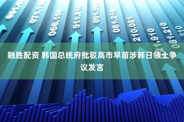 融胜配资 韩国总统府批驳高市早苗涉韩日领土争议发言