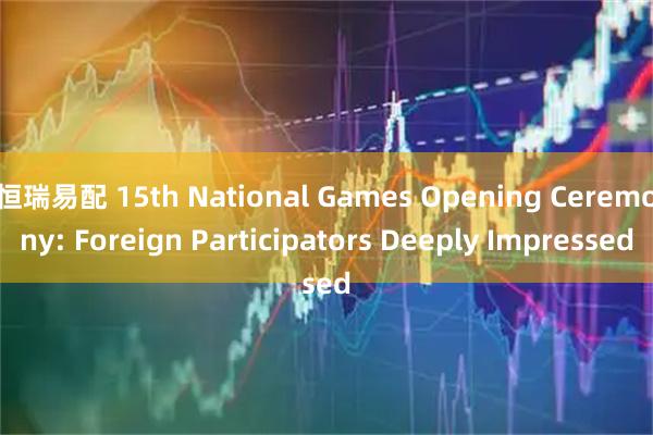恒瑞易配 15th National Games Opening Ceremony: Foreign Participators Deeply Impressed