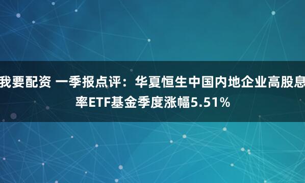 我要配资 一季报点评：华夏恒生中国内地企业高股息率ETF基金季度涨幅5.51%