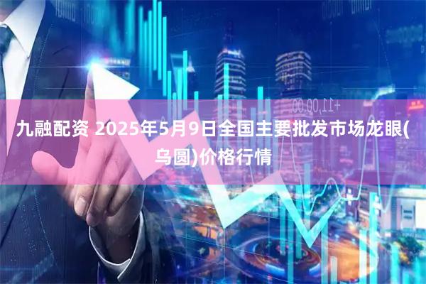 九融配资 2025年5月9日全国主要批发市场龙眼(乌圆)价格行情