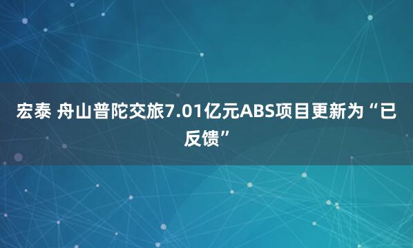 宏泰 舟山普陀交旅7.01亿元ABS项目更新为“已反馈”