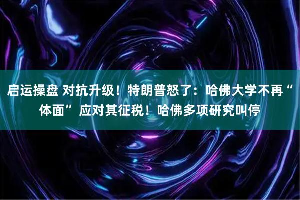 启运操盘 对抗升级！特朗普怒了：哈佛大学不再“体面” 应对其征税！哈佛多项研究叫停