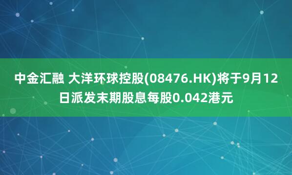 中金汇融 大洋环球控股(08476.HK)将于9月12日派发末期股息每股0.042港元
