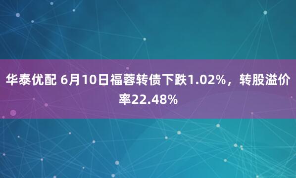华泰优配 6月10日福蓉转债下跌1.02%，转股溢价率22.48%