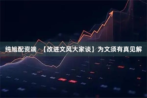纯旭配资端  【改进文风大家谈】为文须有真见解