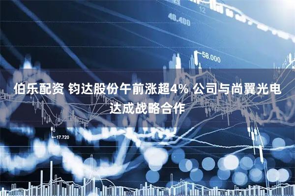伯乐配资 钧达股份午前涨超4% 公司与尚翼光电达成战略合作