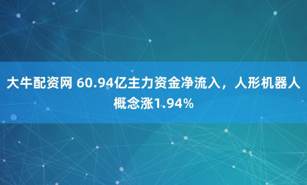 大牛配资网 60.94亿主力资金净流入，人形机器人概念涨1.94%