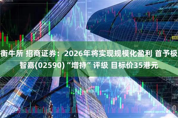 衡牛所 招商证券：2026年将实现规模化盈利 首予极智嘉(02590)“增持”评级 目标价35港元