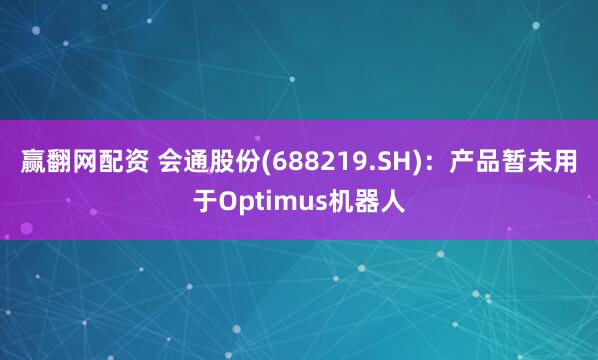 赢翻网配资 会通股份(688219.SH)：产品暂未用于Optimus机器人