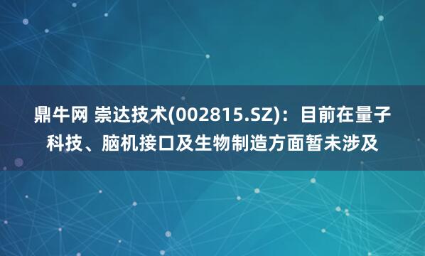 鼎牛网 崇达技术(002815.SZ)：目前在量子科技、脑机接口及生物制造方面暂未涉及