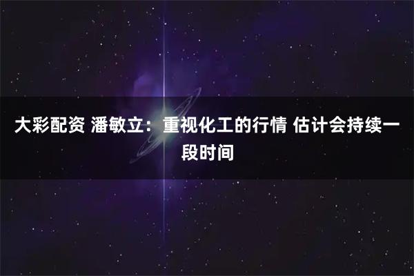 大彩配资 潘敏立：重视化工的行情 估计会持续一段时间