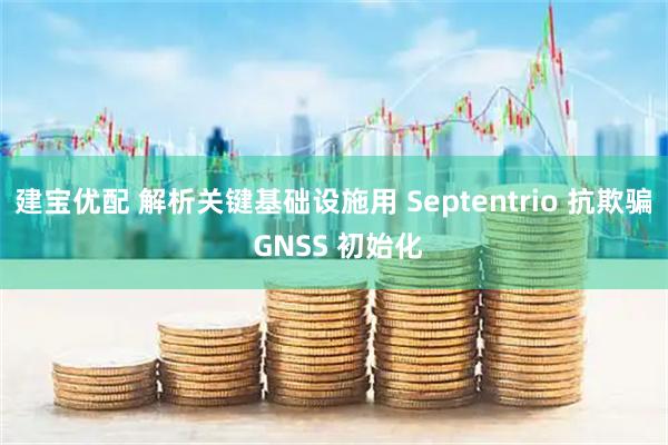 建宝优配 解析关键基础设施用 Septentrio 抗欺骗 GNSS 初始化