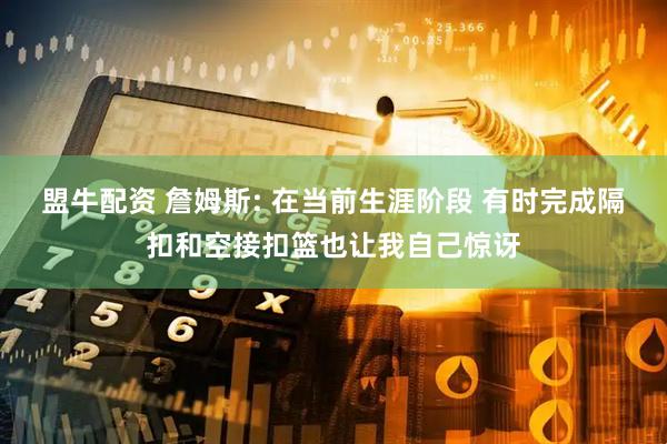 盟牛配资 詹姆斯: 在当前生涯阶段 有时完成隔扣和空接扣篮也让我自己惊讶