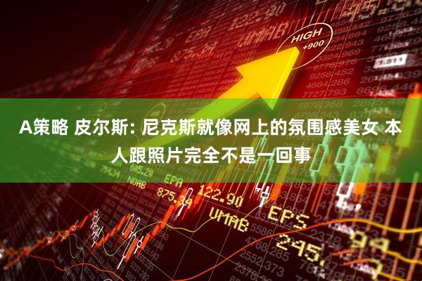 A策略 皮尔斯: 尼克斯就像网上的氛围感美女 本人跟照片完全不是一回事