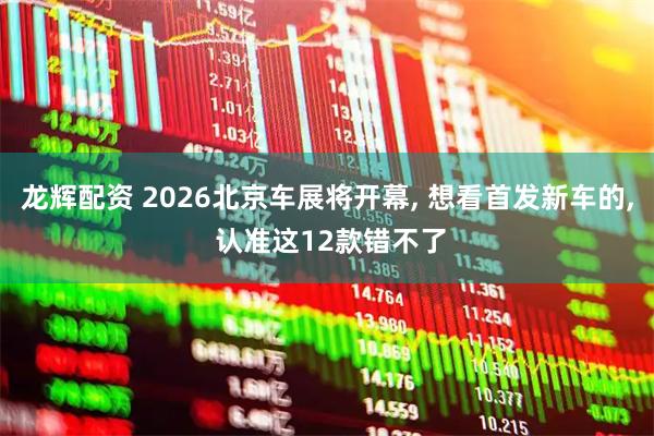 龙辉配资 2026北京车展将开幕, 想看首发新车的, 认准这12款错不了