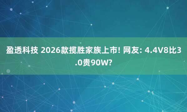 盈透科技 2026款揽胜家族上市! 网友: 4.4V8比3.0贵90W?