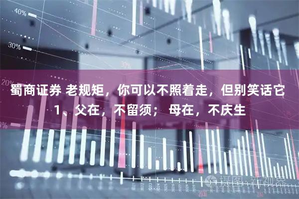 蜀商证券 老规矩，你可以不照着走，但别笑话它 1、父在，不留须； 母在，不庆生