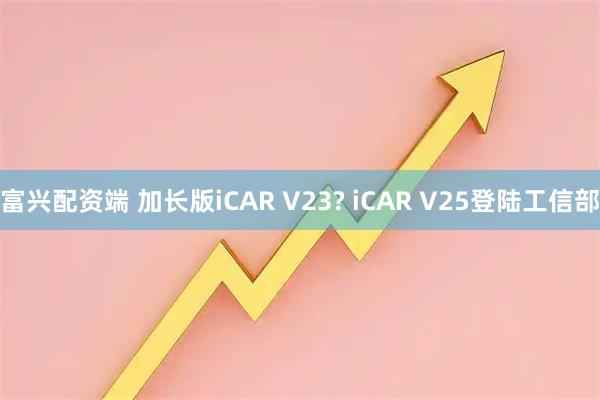 富兴配资端 加长版iCAR V23? iCAR V25登陆工信部