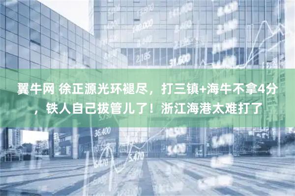 翼牛网 徐正源光环褪尽，打三镇+海牛不拿4分，铁人自己拔管儿了！浙江海港太难打了