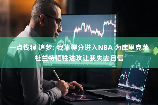 一点钱程 追梦: 我靠得分进入NBA 为库里克莱杜兰特牺牲进攻让我失去自信